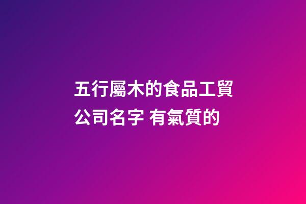 五行屬木的食品工貿公司名字 有氣質的-第1張-公司起名-玄機派
